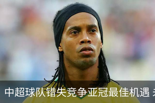 中超球队错失竞争亚冠最佳机遇 未来恐越来越难